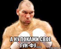  а ну покажи свое гун-фу.....