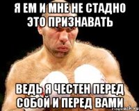 я ем и мне не стадно это признавать ведь я честен перед собой и перед вами