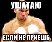 ушатаю если не приешь