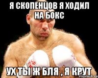 я скопенцов я ходил на бокс ух ты ж бля , я крут