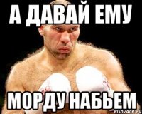 а давай ему морду набьем