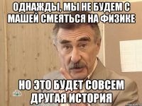 однажды, мы не будем с машей смеяться на физике но это будет совсем другая история