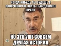 когда-нибудь ты будешь в совершенстве знать гражданское право но это уже совсем другая история