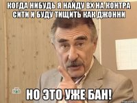 когда нибудь я найду вх на контра сити и буду тищить как джонни но это уже бан!