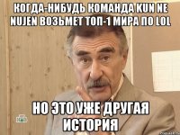 когда-нибудь команда kun ne nujen возьмет топ-1 мира по lol но это уже другая история