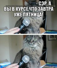 _ _ _ _ _ _ _ _ - сэр, а вы в курсе,что завтра уже пятница! 