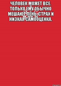 человек может все. только ему обычно мешают лень, страх и низкая самооценка. 