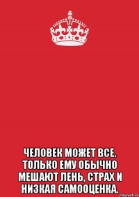  человек может все. только ему обычно мешают лень, страх и низкая самооценка.