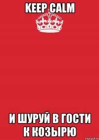 keep calm и шуруй в гости к козырю