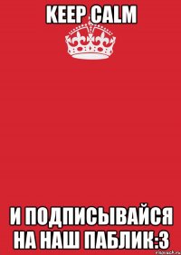 keep calm и подписывайся на наш паблик:3