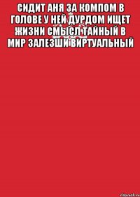 сидит аня за компом в голове у ней дурдом ищет жизни смысл тайный в мир залезши виртуальный 