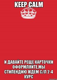 keep calm и давайте реще карточки оформляйте,мы стипендию ждем с/л 2-4 курс