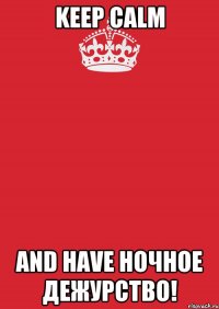 keep calm and have ночное дежурство!