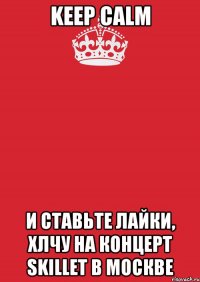 keep calm и ставьте лайки, хлчу на концерт skillet в москве