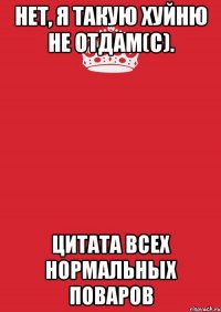 нет, я такую хуйню не отдам(с). цитата всех нормальных поваров