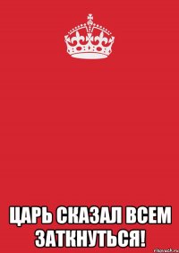  царь сказал всем заткнуться!