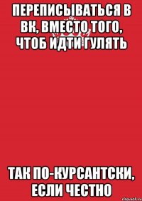 переписываться в вк, вместо того, чтоб идти гулять так по-курсантски, если честно