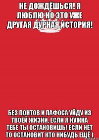 не дождёшься! я люблю но это уже другая дурная история! без понтов и пафоса уйду из твоей жизни, если я нужна тебе ты остановишь! если нет то остановит кто нибудь ещё )