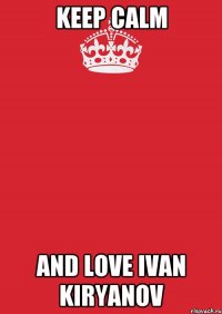 keep calm and love ivan kiryanov