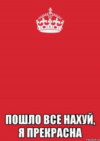  пошло все нахуй, я прекрасна