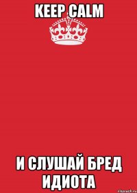 keep calm и слушай бред идиота