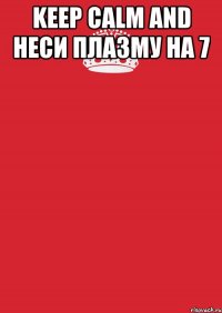 keep calm and неси плазму на 7 