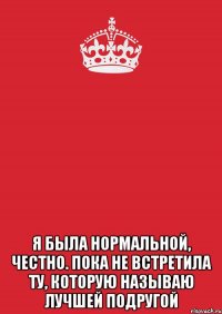  я была нормальной, честно. пока не встретила ту, которую называю лучшей подругой