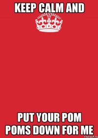 keep calm and put your pom poms down for me