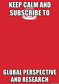 keep calm and subscribe to global perspective and research