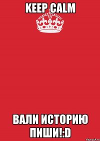 keep calm вали историю пиши!:d