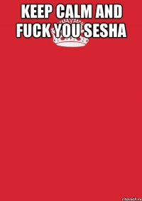 keep calm and fuck you sesha 