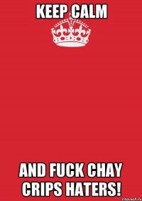 keep calm and fuck chay crips haters!