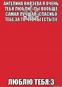 ангелина князева я очень тебя люблю:*ты вообще самая лучшая:*спасибо тебе,за то что ты есть!))) люблю тебя:з