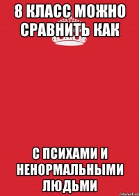 8 класс можно сравнить как с психами и ненормальными людьми