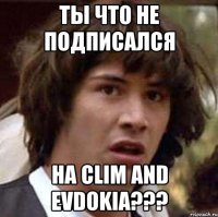 ты что не подписался на clim and evdokia???