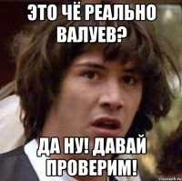 это чё реально валуев? да ну! давай проверим!