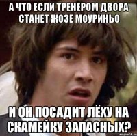 а что если тренером двора станет жозе моуриньо и он посадит лёху на скамейку запасных?