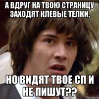 а вдруг на твою страницу заходят клевые телки, но видят твое сп и не пишут??