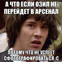 а что если озил не перейдет в арсенал потому что не успеет сфотографироваться :c