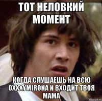 тот неловкий момент когда слушаешь на всю oxxxymirona и входит твоя мама