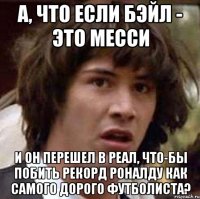 а, что если бэйл - это месси и он перешел в реал, что-бы побить рекорд роналду как самого дорого футболиста?