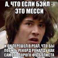 а, что если бэйл - это месси и он перешел в реал, что-бы побить рекорд роналду как самого дорого футболиста