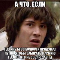 а что, если технику безопасности придумал путин, чтобы забирать в армию тех, кто кто не соблюдает ее