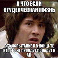 а что если студенческая жизнь это испытание и в конце те кто его не пройдут попадут в ад