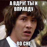 а вдруг ты и вправду во сне