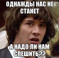 однажды нас не станет а надо ли нам спешить??