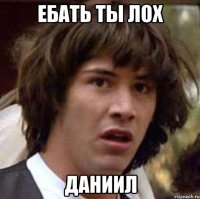 ебать ты лох даниил