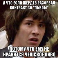 а что если жердев разорвал контракт со "львом" потому что ему не нравится чешское пиво