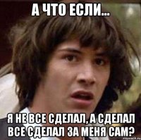 а что если... я не все сделал, а сделал все сделал за меня сам?