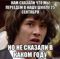 нам сказали что мы переедем в нашу школу 25 сентября но не сказали в каком году